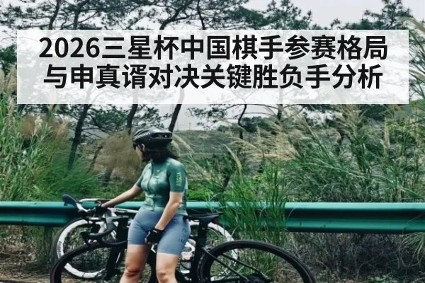 2026三星杯中国棋手参赛格局与申真谞对决关键胜负手分析（kaiyun global）