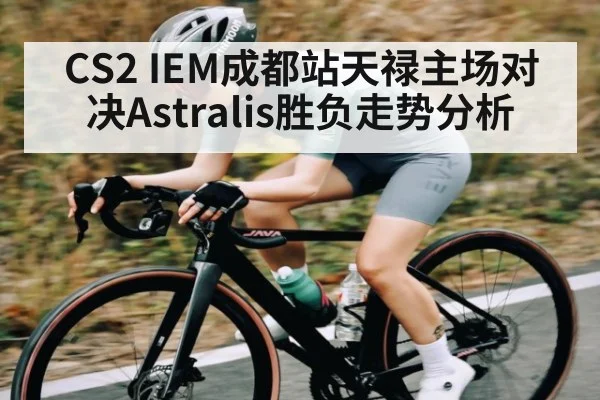 CS2 IEM成都站天禄主场对决Astralis胜负走势分析（kaiyun global）