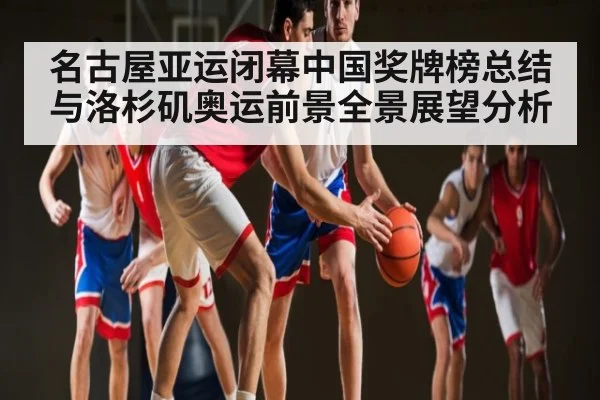 名古屋亚运闭幕中国奖牌榜总结与洛杉矶奥运前景全景展望分析（kaiyun global）