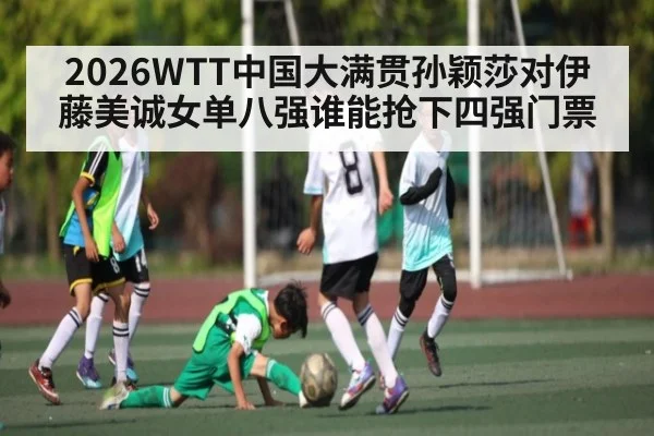 2026WTT中国大满贯孙颖莎对伊藤美诚女单八强谁能抢下四强门票（kaiyun global）