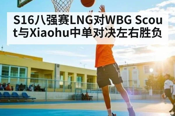 S16八强赛LNG对WBG Scout与Xiaohu中单对决左右胜负（kaiyun global）